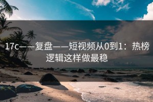 17c——复盘——短视频从0到1：热榜逻辑这样做最稳