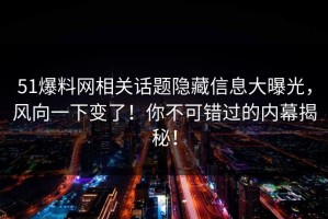 51爆料网相关话题隐藏信息大曝光，风向一下变了！你不可错过的内幕揭秘！