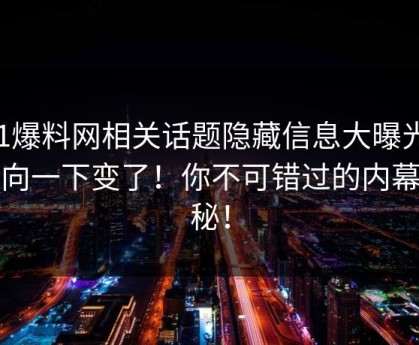 51爆料网相关话题隐藏信息大曝光，风向一下变了！你不可错过的内幕揭秘！
