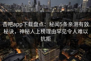 杏吧app下载盘点：秘闻5条亲测有效秘诀，神秘人上榜理由罕见令人难以抗拒