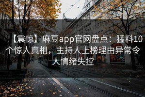 【震惊】麻豆app官网盘点：猛料10个惊人真相，主持人上榜理由异常令人情绪失控