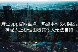 麻豆app官网盘点：热点事件3大误区，神秘人上榜理由极其令人无法自持