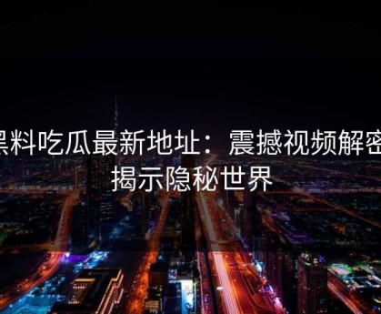 黑料吃瓜最新地址：震撼视频解密，揭示隐秘世界