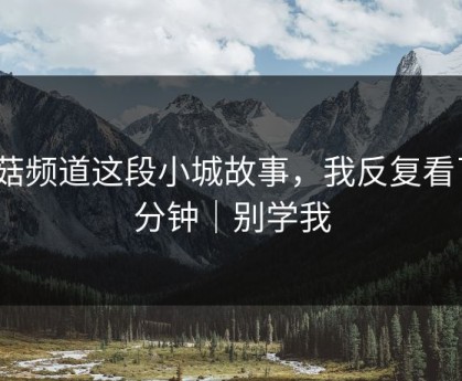 蘑菇频道这段小城故事，我反复看了3分钟｜别学我