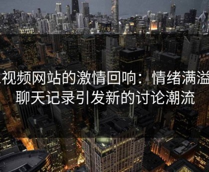 51视频网站的激情回响：情绪满溢的聊天记录引发新的讨论潮流