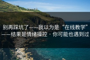 别再踩坑了——我以为是“在线教学”——结果是情绪操控 · 你可能也遇到过