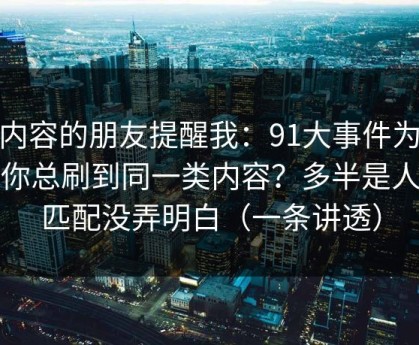 做内容的朋友提醒我：91大事件为什么你总刷到同一类内容？多半是人群匹配没弄明白（一条讲透）