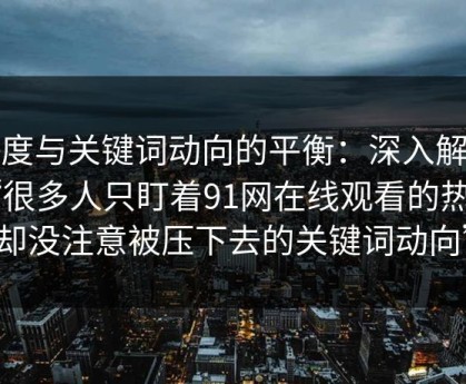 热度与关键词动向的平衡：深入解析“很多人只盯着91网在线观看的热度，却没注意被压下去的关键词动向”