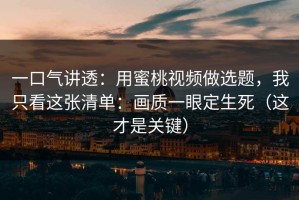 一口气讲透：用蜜桃视频做选题，我只看这张清单：画质一眼定生死（这才是关键）