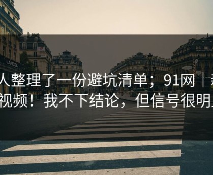 有人整理了一份避坑清单；91网｜新91视频！我不下结论，但信号很明显