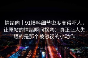 情绪向｜91爆料细节密度高得吓人，让原帖的情绪瞬间拐弯：真正让人失眠的是那个被忽视的小动作