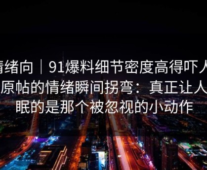 情绪向｜91爆料细节密度高得吓人，让原帖的情绪瞬间拐弯：真正让人失眠的是那个被忽视的小动作