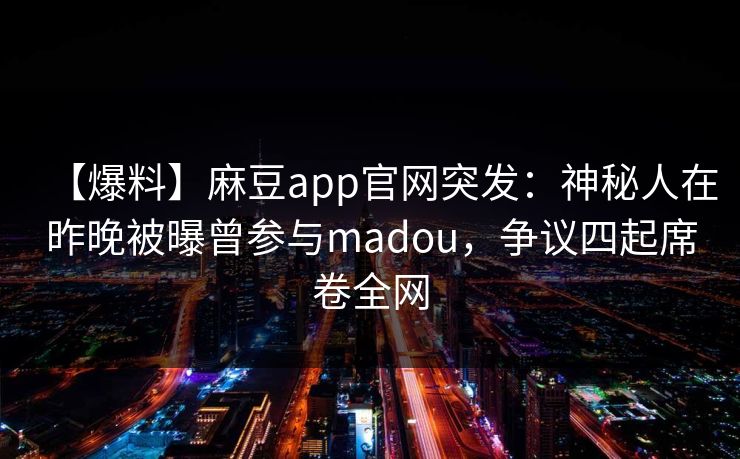 【爆料】麻豆app官网突发：神秘人在昨晚被曝曾参与madou，争议四起席卷全网