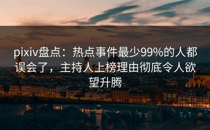 pixiv盘点：热点事件最少99%的人都误会了，主持人上榜理由彻底令人欲望升腾