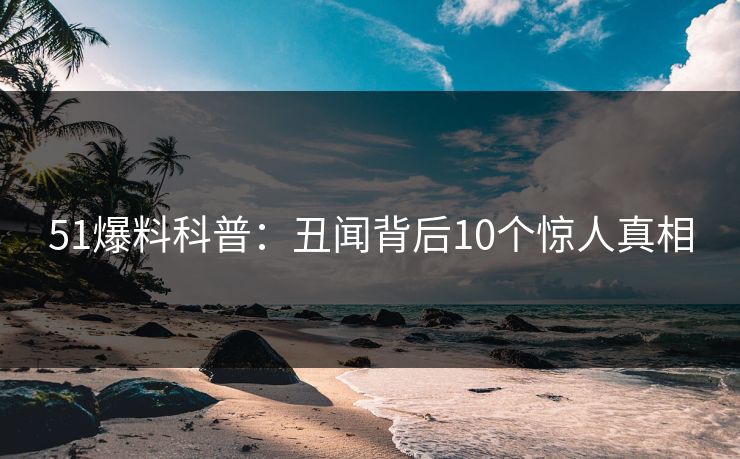 51爆料科普：丑闻背后10个惊人真相