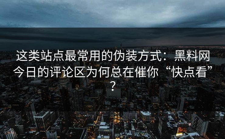 这类站点最常用的伪装方式:黑料网今日的评论区为何总在催你“快点看”? 这类站点最常用的伪装方式:黑料网今日的评论区为何总在催你“快点看”?