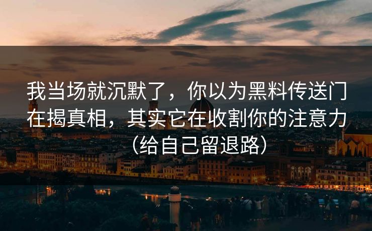 我当场就沉默了,你以为黑料传送门在揭真相,其实它在收割你的注意力(给自己留退路) 我当场就沉默了,你以为黑料传送门在揭真相,其实它在收割你的注意力(给自己留退路)