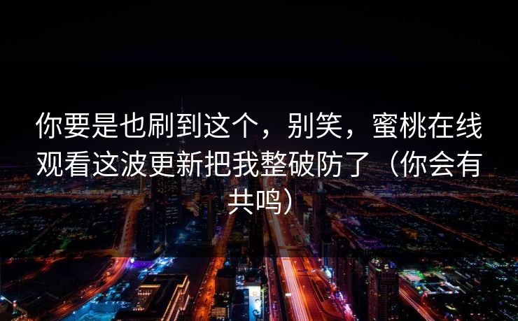 你要是也刷到这个，别笑，蜜桃在线观看这波更新把我整破防了（你会有共鸣）