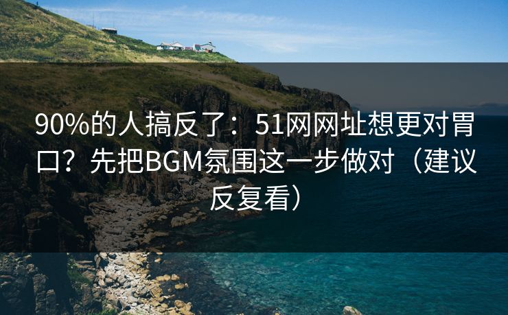 90%的人搞反了：51网网址想更对胃口？先把BGM氛围这一步做对（建议反复看）