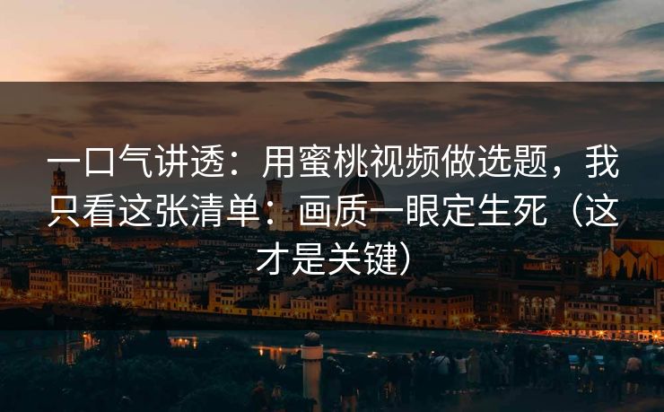 一口气讲透：用蜜桃视频做选题，我只看这张清单：画质一眼定生死（这才是关键）