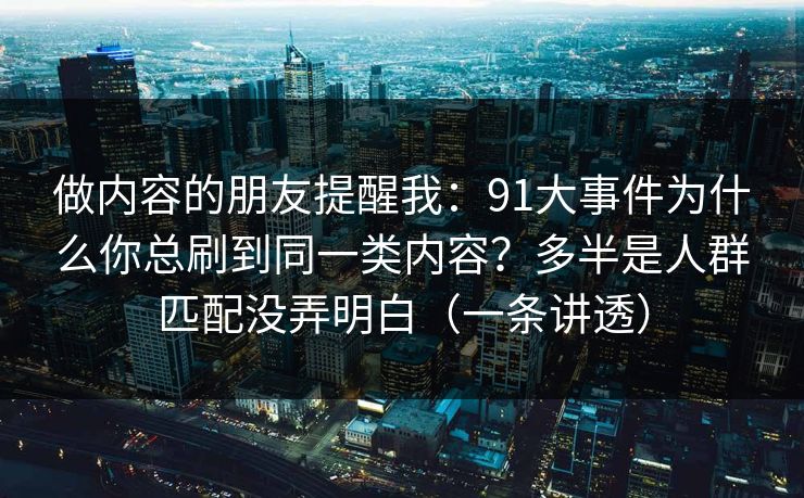 做内容的朋友提醒我：91大事件为什么你总刷到同一类内容？多半是人群匹配没弄明白（一条讲透）