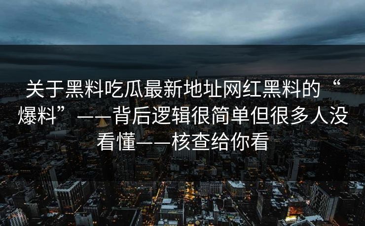 关于黑料吃瓜最新地址网红黑料的“爆料”——背后逻辑很简单但很多人没看懂——核查给你看