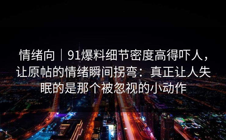 情绪向｜91爆料细节密度高得吓人，让原帖的情绪瞬间拐弯：真正让人失眠的是那个被忽视的小动作
